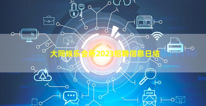 大同娱乐会所2023招聘信息日结